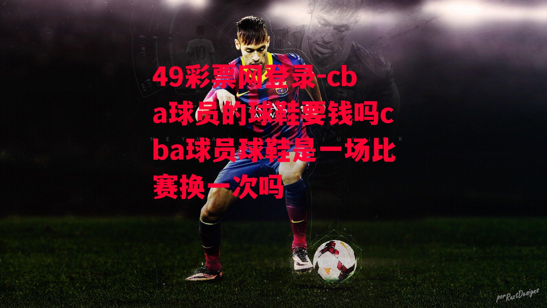 49彩票网登录-cba球员的球鞋要钱吗cba球员球鞋是一场比赛换一次吗