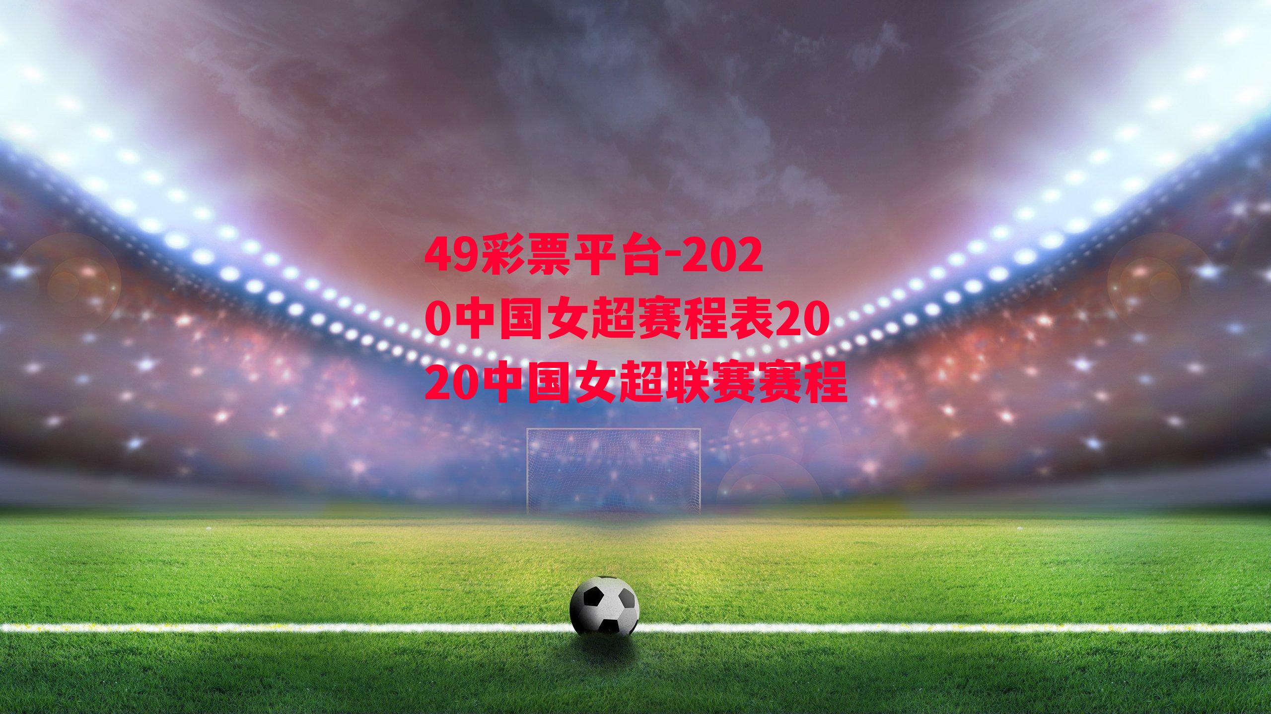 49彩票平台-2020中国女超赛程表2020中国女超联赛赛程