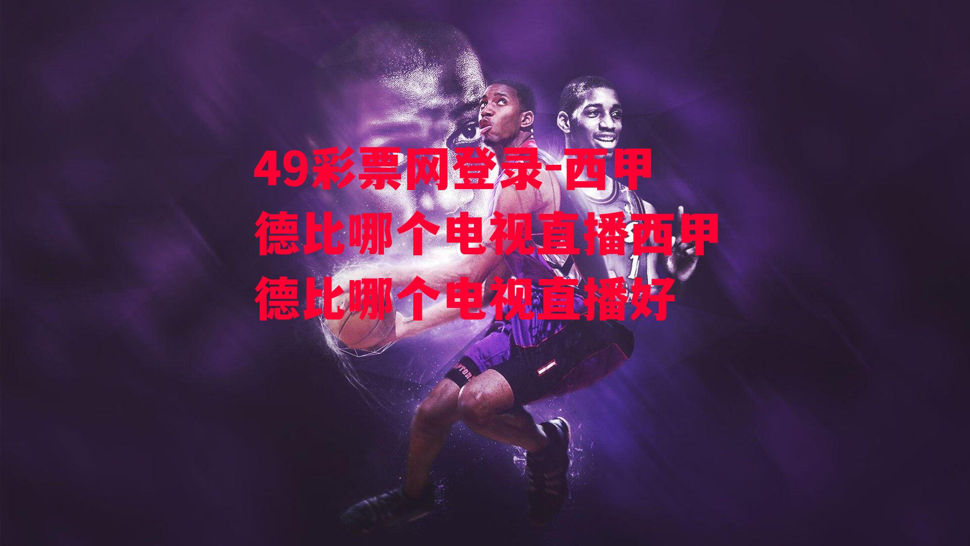 49彩票网登录-西甲德比哪个电视直播西甲德比哪个电视直播好