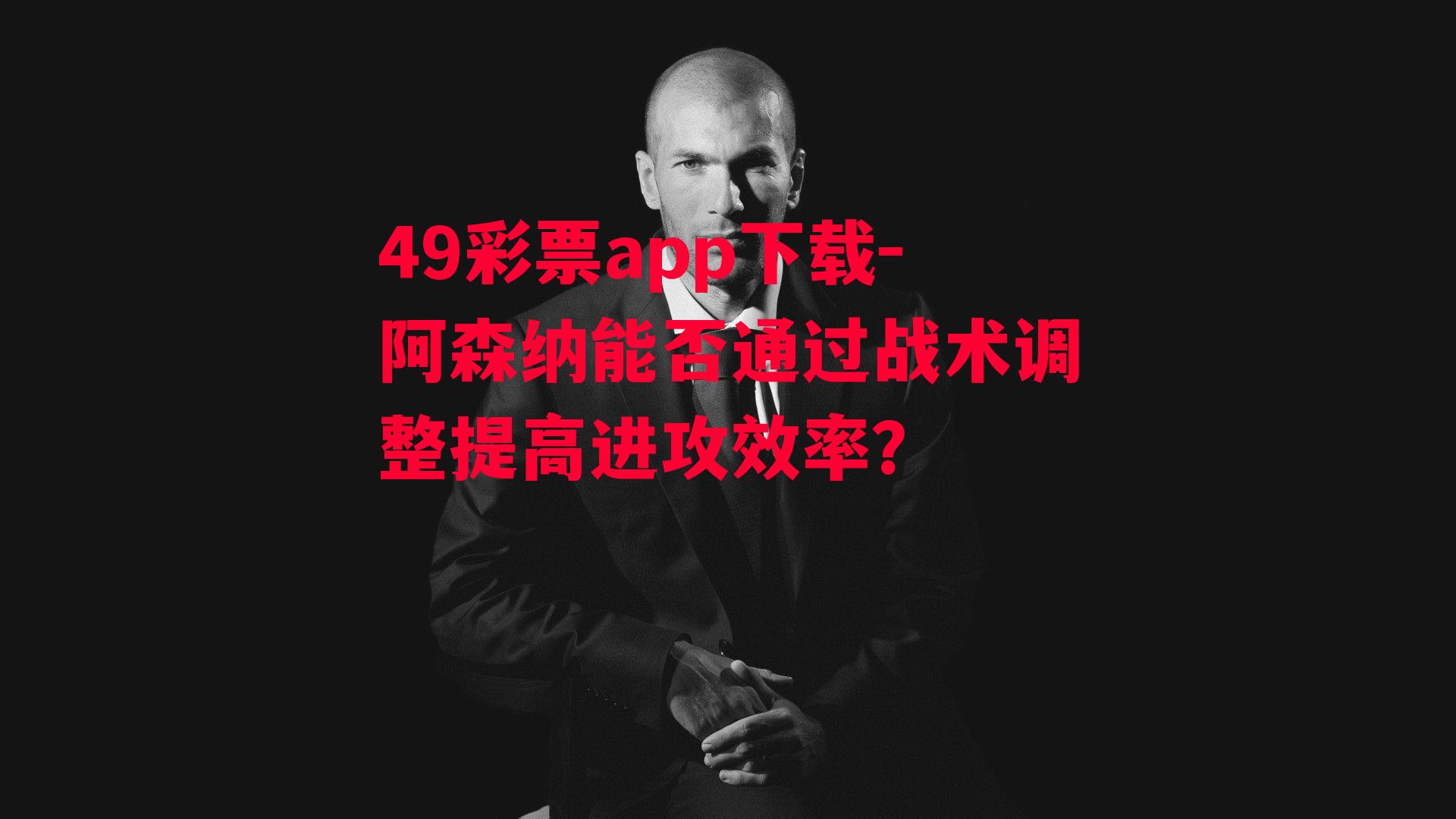 49彩票app下载-阿森纳能否通过战术调整提高进攻效率？